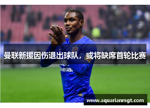 曼联新援因伤退出球队，或将缺席首轮比赛