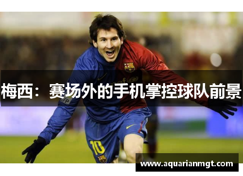 梅西：赛场外的手机掌控球队前景