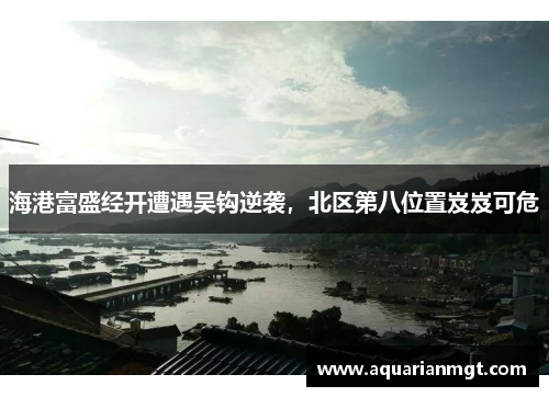 海港富盛经开遭遇吴钩逆袭，北区第八位置岌岌可危