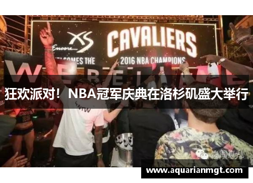 狂欢派对！NBA冠军庆典在洛杉矶盛大举行