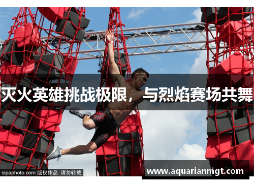 灭火英雄挑战极限，与烈焰赛场共舞