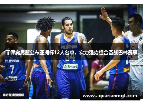 菲律宾男篮公布亚洲杯12人名单，实力强势组合备战巴林赛事
