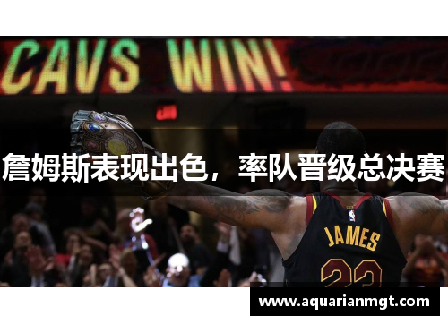 詹姆斯表现出色，率队晋级总决赛