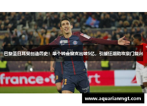 巴黎圣日耳曼创造历史！单个转会窗支出破5亿，引援狂潮助攻豪门复兴