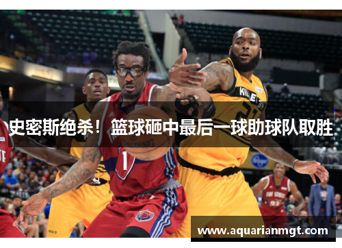 史密斯绝杀！篮球砸中最后一球助球队取胜