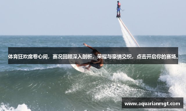 体育狂欢席卷心间，赛况回顾深入剖析，荣耀与豪情交织，点击开启你的赛场。